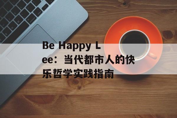 Be Happy Lee:当代都市人的快乐哲学实践指南-第1张图片- Be Happy Lee:当代都市人的快乐哲学实践指南-第1张图片-