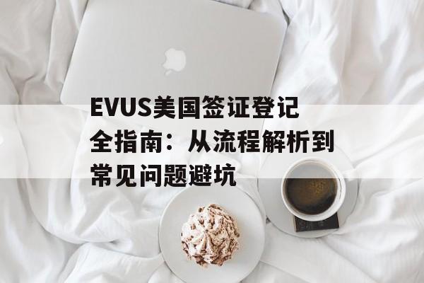 EVUS美国签证登记全指南:从流程解析到常见问题避坑-第1张图片- EVUS美国签证登记全指南:从流程解析到常见问题避坑-第1张图片-