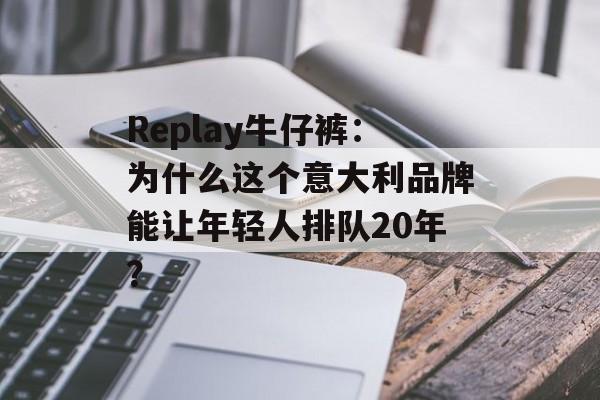 Replay牛仔裤:为什么这个意大利品牌能让年轻人排队20年?-第1张图片- Replay牛仔裤:为什么这个意大利品牌能让年轻人排队20年?-第1张图片-