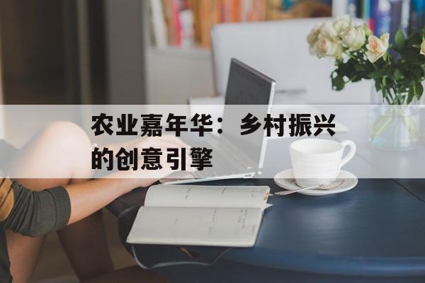 农业嘉年华：乡村振兴的创意引擎-第1张图片-