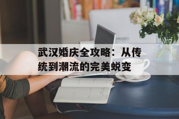 武汉婚庆全攻略：从传统到潮流的完美蜕变-第1张图片-