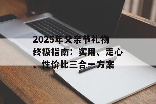2025年父亲节礼物终极指南：实用、走心、性价比三合一方案-第1张图片-