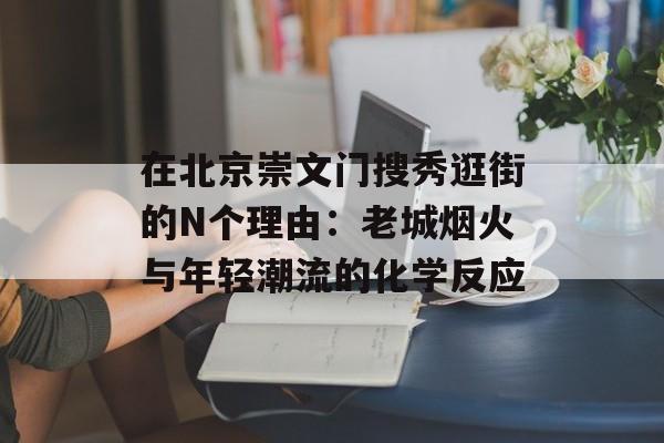 在北京崇文门搜秀逛街的N个理由：老城烟火与年轻潮流的化学反应-第1张图片-