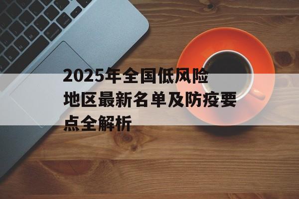 2025年全国低风险地区最新名单及防疫要点全解析-第1张图片-