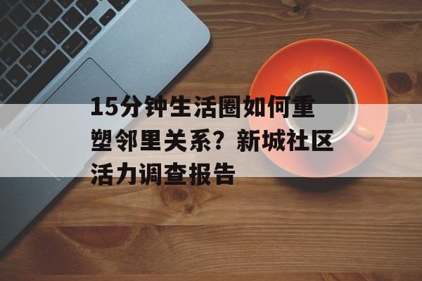 15分钟生活圈如何重塑邻里关系？新城社区活力调查报告-第1张图片-
