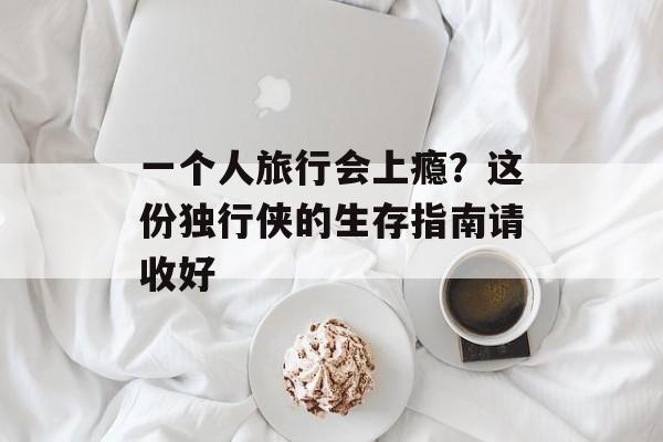 一个人旅行会上瘾?这份独行侠的生存指南请收好-第1张图片- 一个人旅行会上瘾?这份独行侠的生存指南请收好-第1张图片-