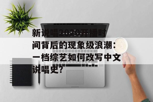 新说唱2020开播时间背后的现象级浪潮：一档综艺如何改写中文说唱史？-第1张图片-