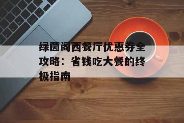 绿茵阁西餐厅优惠券全攻略：省钱吃大餐的终极指南-第1张图片-