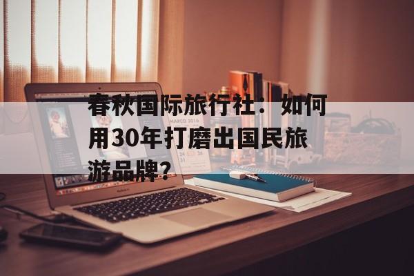 春秋国际旅行社:如何用30年打磨出国民旅游品牌?-第1张图片- 春秋国际旅行社:如何用30年打磨出国民旅游品牌?-第1张图片-