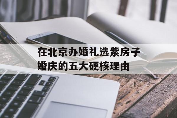 在北京办婚礼选紫房子婚庆的五大硬核理由-第1张图片-