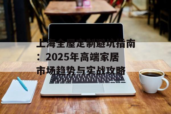 上海全屋定制避坑指南:2025年高端家居市场趋势与实战攻略-第1张图片- 上海全屋定制避坑指南:2025年高端家居市场趋势与实战攻略-第1张图片-