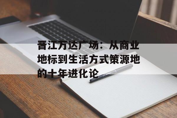 晋江万达广场：从商业地标到生活方式策源地的十年进化论-第1张图片-