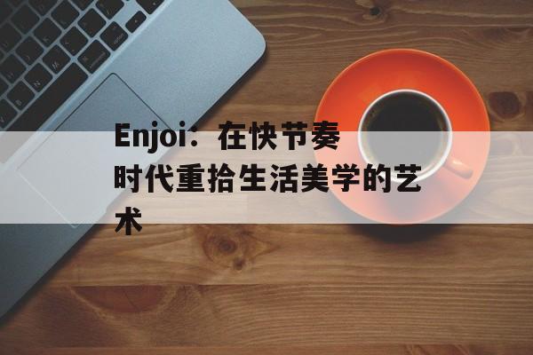 Enjoi：在快节奏时代重拾生活美学的艺术-第1张图片-