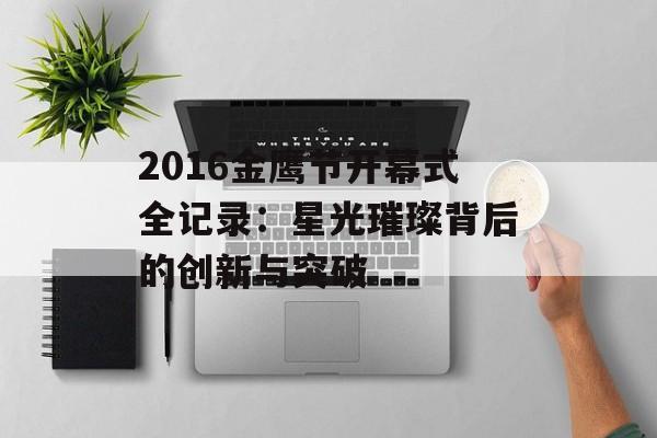 2016金鹰节开幕式全记录:星光璀璨背后的创新与突破-第1张图片- 2016金鹰节开幕式全记录:星光璀璨背后的创新与突破-第1张图片-