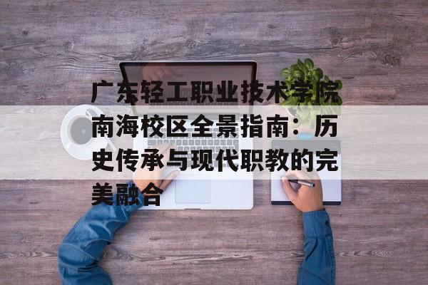 广东轻工职业技术学院南海校区全景指南：历史传承与现代职教的完美融合-第1张图片-
