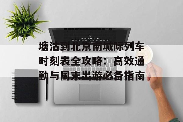 塘沽到北京南城际列车时刻表全攻略：高效通勤与周末出游必备指南-第1张图片-