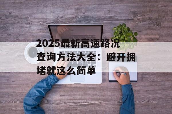 2025最新高速路况查询方法大全:避开拥堵就这么简单-第1张图片- 2025最新高速路况查询方法大全:避开拥堵就这么简单-第1张图片-