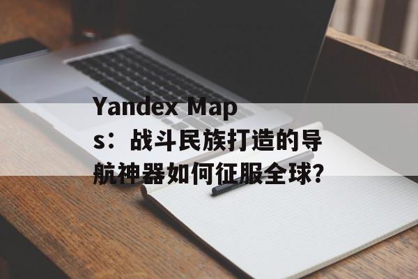 Yandex Maps：战斗民族打造的导航神器如何征服全球？-第1张图片-
