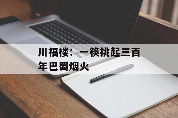 川福楼:一筷挑起三百年巴蜀烟火-第1张图片- 川福楼:一筷挑起三百年巴蜀烟火-第1张图片-