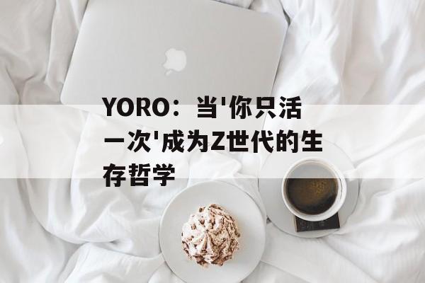 YORO:当'你只活一次'成为Z世代的生存哲学-第1张图片- YORO:当'你只活一次'成为Z世代的生存哲学-第1张图片-