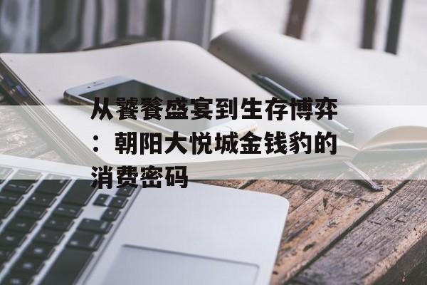 从饕餮盛宴到生存博弈:朝阳大悦城金钱豹的消费密码-第1张图片- 从饕餮盛宴到生存博弈:朝阳大悦城金钱豹的消费密码-第1张图片-