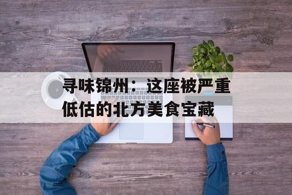 寻味锦州：这座被严重低估的北方美食宝藏-第1张图片-