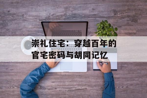 崇礼住宅：穿越百年的官宅密码与胡同记忆-第1张图片-