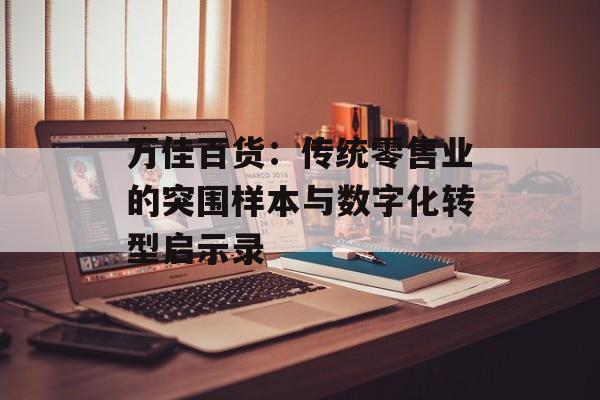 万佳百货：传统零售业的突围样本与数字化转型启示录-第1张图片-