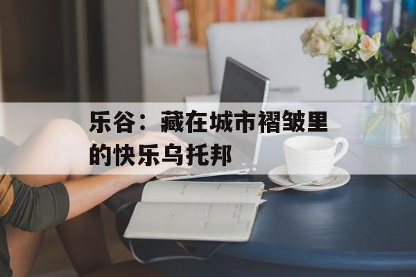 乐谷：藏在城市褶皱里的快乐乌托邦-第1张图片-