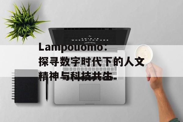 Lampouomo:探寻数字时代下的人文精神与科技共生-第1张图片- Lampouomo:探寻数字时代下的人文精神与科技共生-第1张图片-