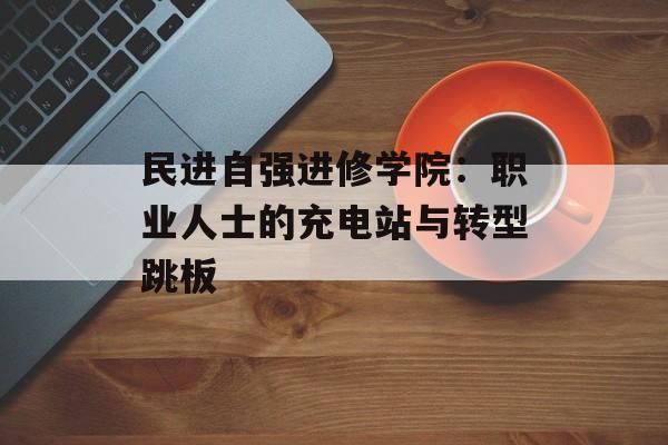 民进自强进修学院:职业人士的充电站与转型跳板-第1张图片- 民进自强进修学院:职业人士的充电站与转型跳板-第1张图片-