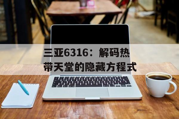 三亚6316：解码热带天堂的隐藏方程式-第1张图片-