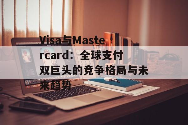 Visa与Mastercard：全球支付双巨头的竞争格局与未来趋势-第1张图片-