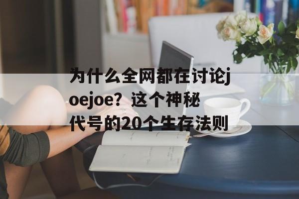 为什么全网都在讨论joejoe？这个神秘代号的20个生存法则-第1张图片-