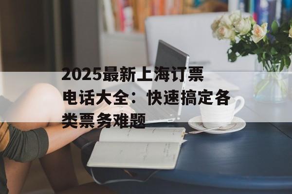 2025最新上海订票电话大全:快速搞定各类票务难题-第1张图片- 2025最新上海订票电话大全:快速搞定各类票务难题-第1张图片-
