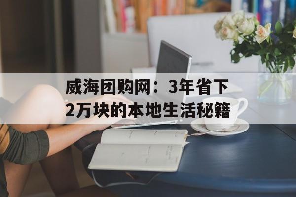 威海团购网:3年省下2万块的本地生活秘籍-第1张图片- 威海团购网:3年省下2万块的本地生活秘籍-第1张图片-