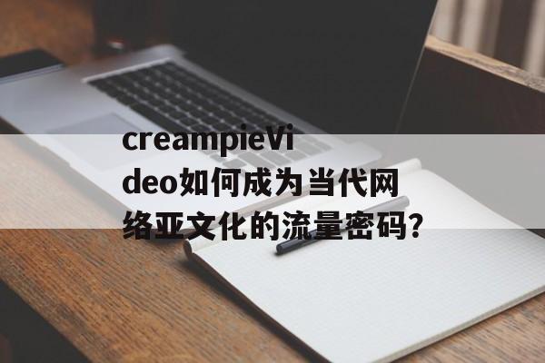 creampieVideo如何成为当代网络亚文化的流量密码?-第1张图片- creampieVideo如何成为当代网络亚文化的流量密码?-第1张图片-