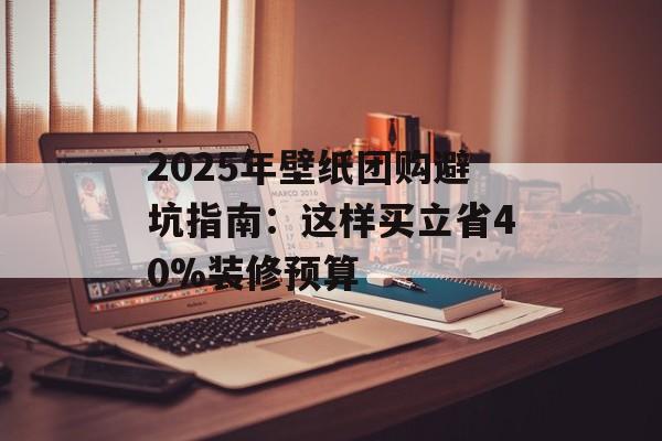 2025年壁纸团购避坑指南:这样买立省40%装修预算-第1张图片- 2025年壁纸团购避坑指南:这样买立省40%装修预算-第1张图片-