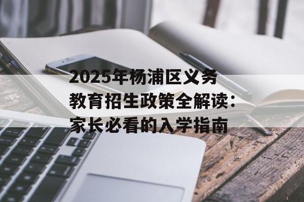 2025年杨浦区义务教育招生政策全解读：家长必看的入学指南-第1张图片-
