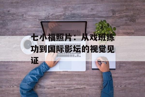 七小福照片:从戏班练功到国际影坛的视觉见证-第1张图片- 七小福照片:从戏班练功到国际影坛的视觉见证-第1张图片-