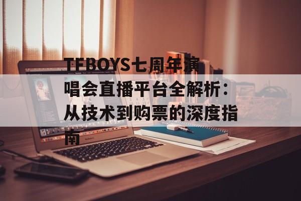 TFBOYS七周年演唱会直播平台全解析：从技术到购票的深度指南-第1张图片-