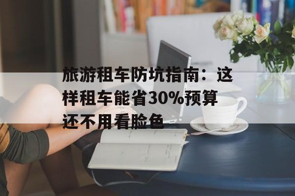 旅游租车防坑指南：这样租车能省30%预算还不用看脸色-第1张图片-