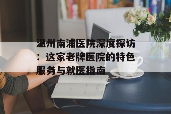 温州南浦医院深度探访:这家老牌医院的特色服务与就医指南-第1张图片- 温州南浦医院深度探访:这家老牌医院的特色服务与就医指南-第1张图片-