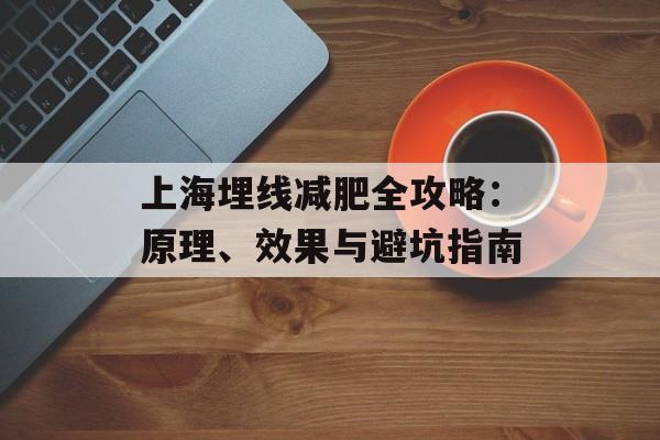 上海埋线减肥全攻略：原理、效果与避坑指南-第1张图片-