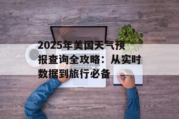 2025年美国天气预报查询全攻略：从实时数据到旅行必备-第1张图片-