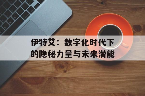伊特艾：数字化时代下的隐秘力量与未来潜能-第1张图片-