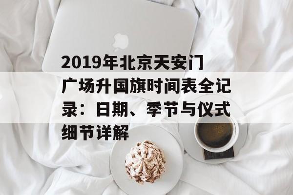 2019年北京天安门广场升国旗时间表全记录：日期、季节与仪式细节详解-第1张图片-