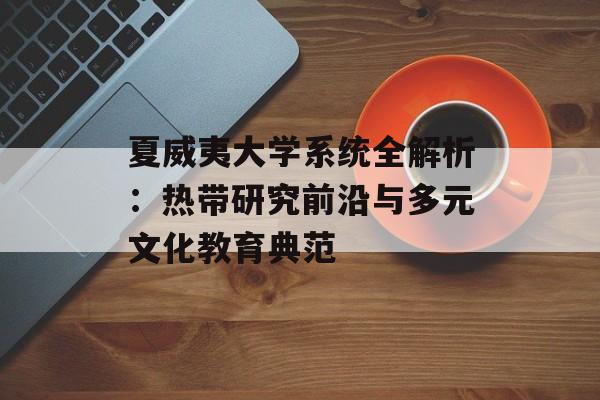 夏威夷大学系统全解析：热带研究前沿与多元文化教育典范-第1张图片-