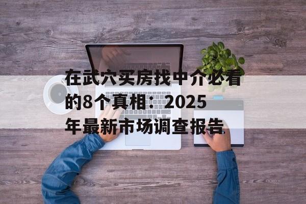 在武穴买房找中介必看的8个真相：2025年最新市场调查报告-第1张图片-