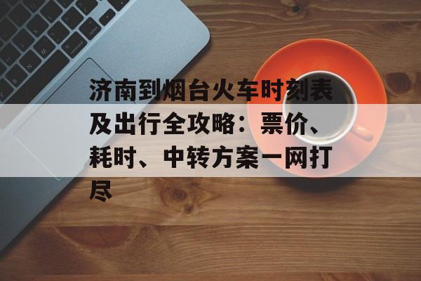 济南到烟台火车时刻表及出行全攻略:票价、耗时、中转方案一网打尽-第1张图片- 济南到烟台火车时刻表及出行全攻略:票价、耗时、中转方案一网打尽-第1张图片-